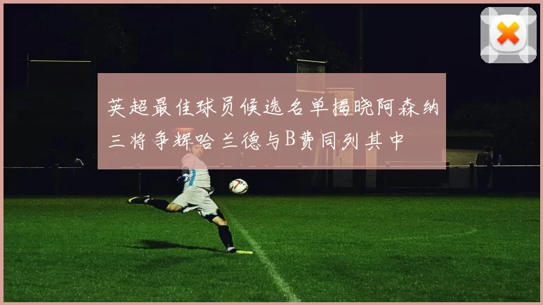 英超最佳球员候选名单揭晓阿森纳三将争辉哈兰德与B费同列其中