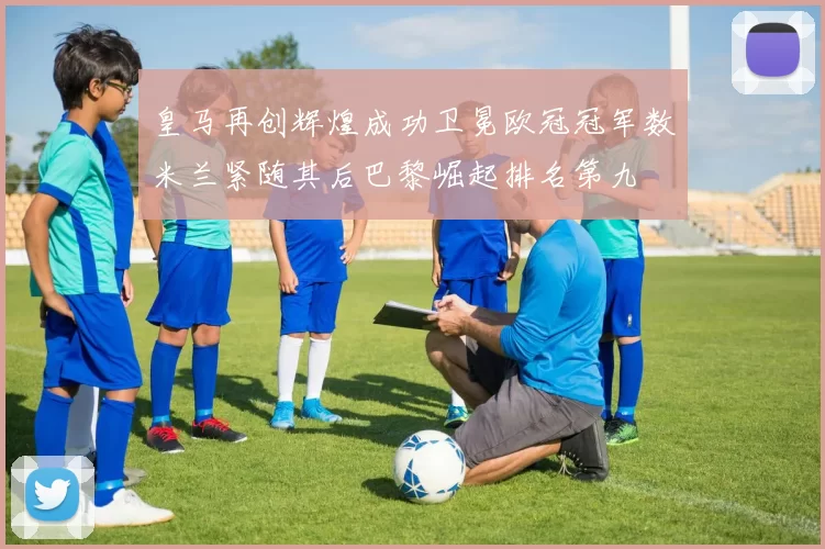 皇马再创辉煌成功卫冕欧冠冠军数米兰紧随其后巴黎崛起排名第九