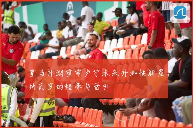 皇马计划重审卢宁未来并加快新星纳瓦罗的培养与晋升