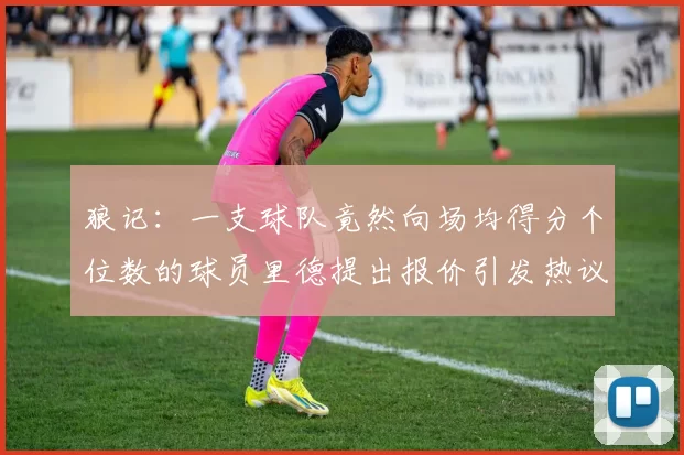 狼记：一支球队竟然向场均得分个位数的球员里德提出报价引发热议