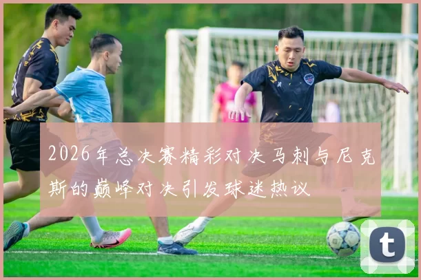 2026年总决赛精彩对决马刺与尼克斯的巅峰对决引发球迷热议
