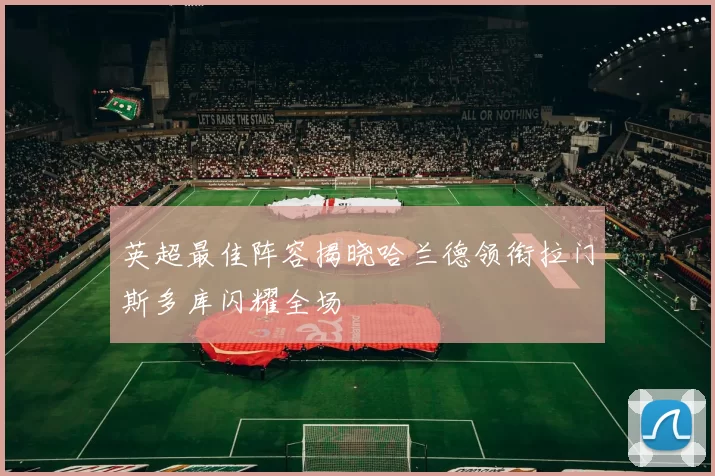 英超最佳阵容揭晓哈兰德领衔拉门斯多库闪耀全场