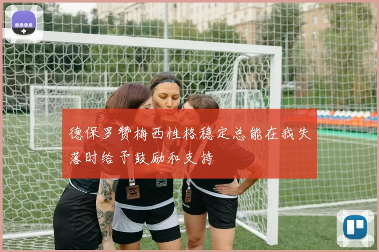 德保罗赞梅西性格稳定总能在我失落时给予鼓励和支持