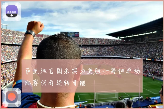 萨里坦言国米实力更胜一筹但单场比赛仍有逆转可能