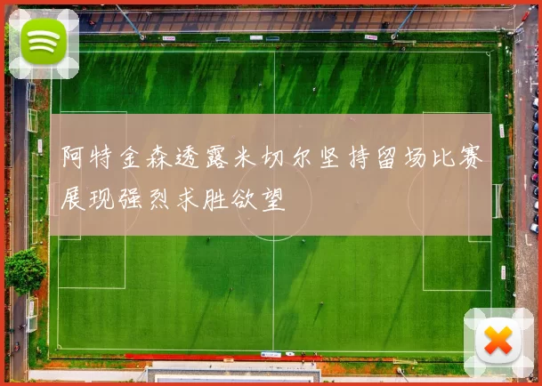 阿特金森透露米切尔坚持留场比赛展现强烈求胜欲望