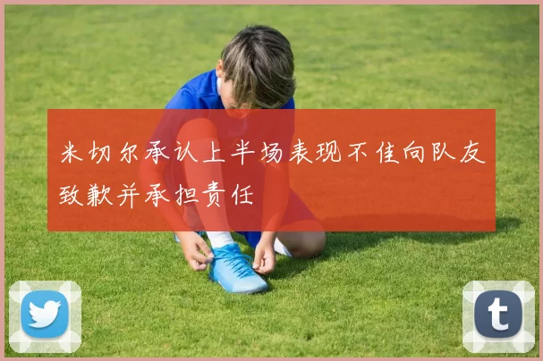 米切尔承认上半场表现不佳向队友致歉并承担责任