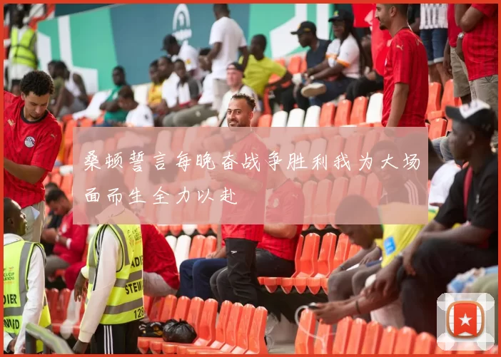 桑顿誓言每晚奋战争胜利我为大场面而生全力以赴